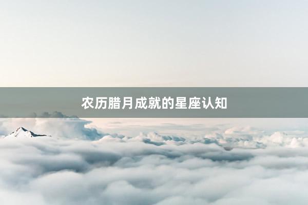 农历腊月成就的星座认知