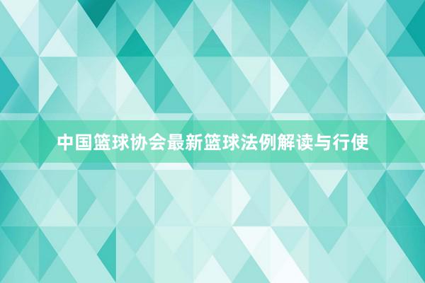 中国篮球协会最新篮球法例解读与行使