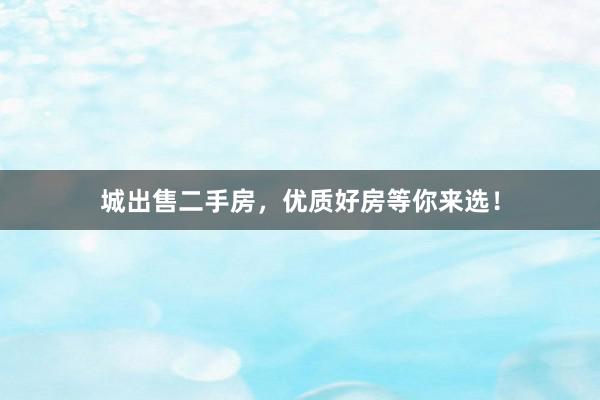 城出售二手房，优质好房等你来选！