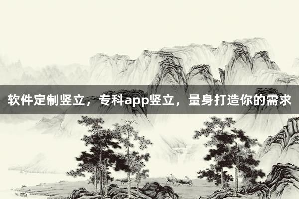 软件定制竖立,专科app竖立,量身打造你的需求