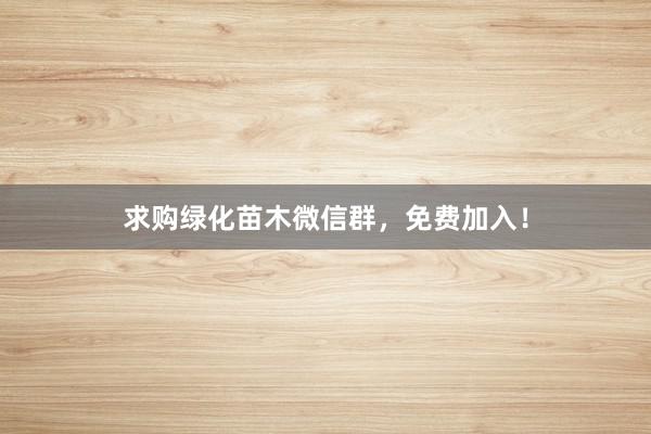 求购绿化苗木微信群,免费加入!