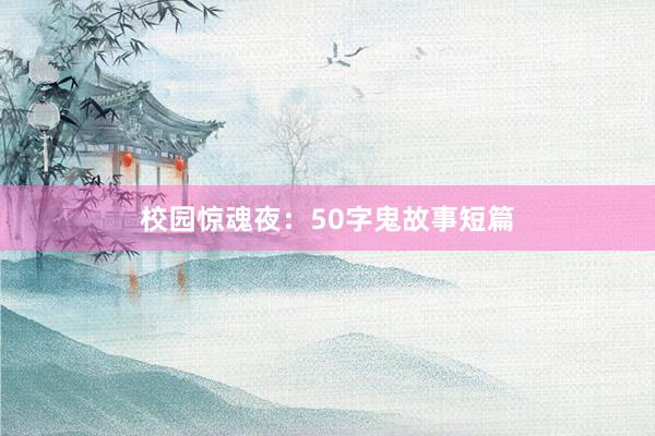 校园惊魂夜：50字鬼故事短篇